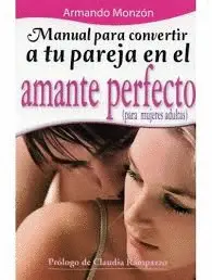 MANUAL PARA CONVERTIR A TU PAREJA EN EL AMANTE PERFECTO (PARA MUJERES ADULTAS) MANUAL PARA CONVERTIR A TU PAREJA EN EL AMANTE PERFECTO (PARA MUJERES ADULTAS)