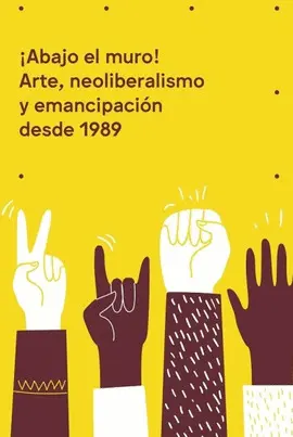 ¡Abajo el Muro! Arte, Neoliberalismo y Emancipación Desde 1989
