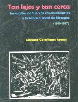 Tan Lejos y Tan Cerca los Asaltos de Fuerzas Revolucionarias a la Fábrica Textil de Metepec (1911-1917)