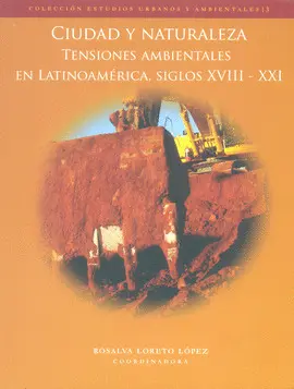 CIUDAD Y NATURALEZA: TENSIONES AMBIENTALES EN LATINOAMÉRICA, SIGLOS XVIII-XXI CIUDAD Y NATURALEZA: TENSIONES AMBIENTALES EN LATINOAMÉRICA, SIGLOS XVIII-XXI