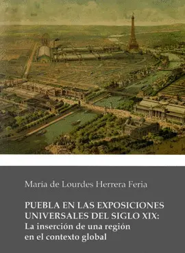 PUEBLA EN LAS EXPOSICIONES UNIVERSALES DEL SIGLO XIX: LA INSERCIÓN DE UNA REGIÓN EN EL CONTEXTO GLOBAL