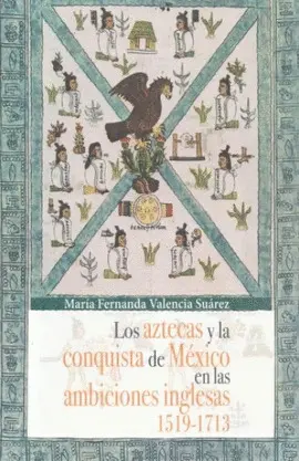 Aztecas y la Conquista de México en las Ambiciones Inglesas 1519-1713, los