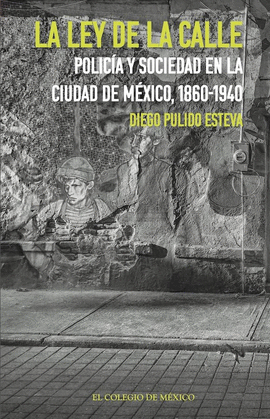 LEY DE LA CALLE, LA. POLICA Y SOCIEDAD EN LA CIUDAD DE MXICO, 1860-1940
