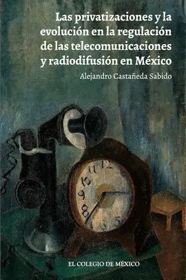 Privatizaciones y la Evolución en la Regulación de las Telecomunicaciones y Radiodifusión en México, las