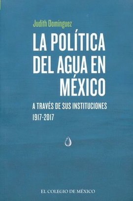 POLÍTICA DEL AGUA EN MÉXICO A TRAVÉS DE SUS INSTITUCIONES, 1917-2017, LA
