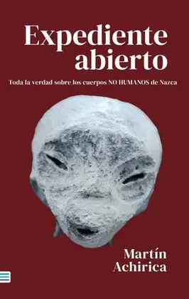 EXPEDIENTE ABIERTO. TODA LA VERDAD SOBRE LOS CUERPOS NO HUMANOS DE NAZCA EXPEDIENTE ABIERTO. TODA LA VERDAD SOBRE LOS CUERPOS NO HUMANOS DE NAZCA