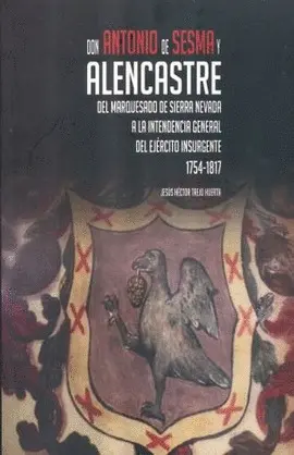 DON ANTONIO DE SESMA Y ALENCASTRE DEL MARQUESADO DE SIERRA NEVADA A LA INTENDENCIA GENERAL DEL EJÉRCITO INSURGENTE 1754-1817