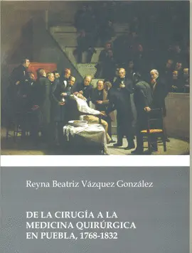 DE LA CIRUGÍA A LA MEDICINA QUIRÚRGICA EN PUEBLA, 1768-1832 DE LA CIRUGÍA A LA MEDICINA QUIRÚRGICA EN PUEBLA, 1768-1832