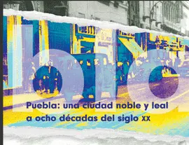 PUEBLA: UNA CIUDAD NOBLE Y LEAL A OCHO DÉCADAS DEL SIGLO XX PUEBLA: UNA CIUDAD NOBLE Y LEAL A OCHO DÉCADAS DEL SIGLO XX
