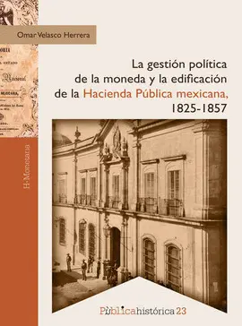 GESTIÓN POLÍTICA DE LA MONEDA Y LA EDIFICACIÓN DE LA HACIENDA PÚBLICA MEXICANA, LA. 1825-1857