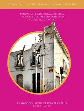 FUNDACIÓN Y GENTRIFICACIÓN EN LOS MÁRGENES DEL RÍO SAN FRANCISCO. PUEBLA, SIGLOS XVI-XXI FUNDACIÓN Y GENTRIFICACIÓN EN LOS MÁRGENES DEL RÍO SAN FRANCISCO. PUEBLA, SIGLOS XVI-XXI