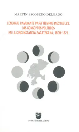LENGUAJE CAMBIANTE PARA TIEMPOS INESTABLES. LOS CONCEPTOS POLÍTICOS EN LA CIRCUNSTANCIA ZACATECANA, 1809-1821 LENGUAJE CAMBIANTE PARA TIEMPOS INESTABLES. LOS CONCEPTOS POLÍTICOS EN LA CIRCUNSTANCIA ZACATECANA, 1809-1821