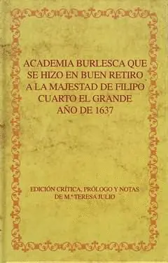ACADEMIA BURLESCA QUE SE HIZO EN BUEN RETIRO A LA MAJESTAD DE FILIPO CUARTO EL GRANDE, AÑO DE 1637 ACADEMIA BURLESCA QUE SE HIZO EN BUEN RETIRO A LA MAJESTAD DE FILIPO CUARTO EL GRANDE, AÑO DE 1637