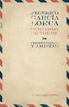FEDERICO GARCÍA LORCA- GUILLERMO DE TORRE. CORRESPONDENCIA Y AMISTAD FEDERICO GARCÍA LORCA- GUILLERMO DE TORRE. CORRESPONDENCIA Y AMISTAD